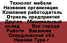 Технолог мебели › Название организации ­ Компания-работодатель › Отрасль предприятия ­ Другое › Минимальный оклад ­ 1 - Все города Работа » Вакансии   . Свердловская обл.,Нижняя Тура г.